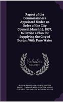 Report of the Commissioners Appointed Under an Order of the City Council, March 16, 1837, to Devise a Plan for Supplying the City of Boston With Pure Water