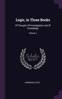 Logic, in Three Books: Of Thought, Of Investigation and Of Knowledge; Volume 1