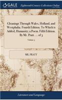 Gleanings Through Wales, Holland, and Westphalia. Fourth Edition. to Which Is Added, Humanity; A Poem. Fifth Edition. by Mr. Pratt. ... of 3; Volume 3