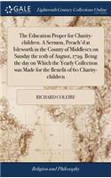 The Education Proper for Charity-Children. a Sermon, Preach'd at Isleworth in the County of Middlesex on Sunday the 10th of August, 1729. Being the Day on Which the Yearly Collection Was Made for the Benefit of 60 Charity-Children