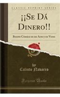 Â¡Â¡se DÃ¡ Dinero!!: Boceto CÃ³mico En Un Acto Y En Verso (Classic Reprint)