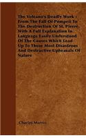 The Volcano\'s Deadly Work - From The Fall Of Pompeii To The Destruction Of St. Pierre. With A Full Explanation In Language Easily Understood Of The Causes Which Lead Up To These Most Disastrous And Destructive Upheavals Of Nature