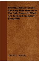 Practical Observations, Showing That Mercury Is The Sole Cause Of What Are Termed Secondary Symptoms