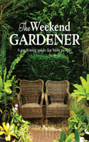 The Weekend Gardener: A Gardening Guide for Busy People
