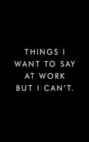 Things I want To Say At Work But Cant.: Blank Lined Journal, 6x9, 110 Pages, White Paper, Coworker Notebook, Funny Office Journals, Journal, Diary