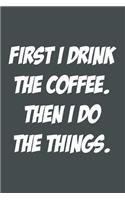 First I Drink The Coffee Then I Do The Things