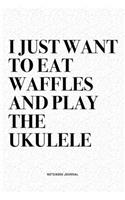 I Just Want To Eat Waffles And Play The Ukulele: A 6x9 Inch Diary Notebook Journal With A Bold Text Font Slogan On A Matte Cover and 120 Blank Lined Pages Makes A Great Alternative To A Card