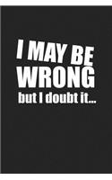 I May Be Wrong But I Doubt It: A 6x9 Inch Matte Softcover Journal Notebook with 120 Blank Lined Pages and a Funny Cover Slogan