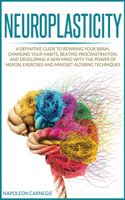 Neuroplasticity: A Definitive Guide to Rewiring Your Brain, Changing Your Habits, Beating Procrastination, and Developing a New Mind with the Power of Mental Exercis