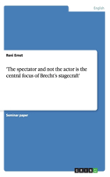 'The spectator and not the actor is the central focus of Brecht's stagecraft'