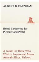 Home Taxidermy for Pleasure and Profit A Guide for Those Who Wish to Prepare and Mount Animals, Birds, Fish, Reptiles, etc., for Home, Den, or Office Decoration