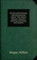 liver and its diseases, both functional and organic. Their history, anatomy, chemistry, pathology, physiology, and treatment