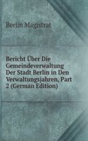Bericht Uber Die Gemeindeverwaltung Der Stadt Berlin in Den Verwaltungsjahren, Part 2 (German Edition)