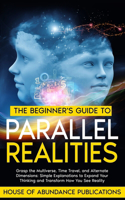 The Beginner's Guide to Parallel Realities: Grasp the Multiverse, Time Travel, and Alternate Dimensions. Simple Explanations to Expand Your Thinking and Transform How You See Reality.(Exploring Simulated Worlds & Parallel Realities)