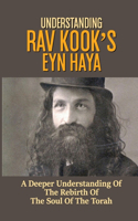 Understanding Rav Kook's Eyn Haya: A Deeper Understanding Of The Rebirth Of The Soul Of The Torah: Rav Kook Books