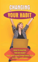 Changing Your Habit: How To Master The Key Habit That Will Make Everything Else In Your Life Easier: Toward Your Success
