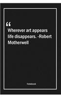 Wherever art appears, life disappears. -Robert Motherwell