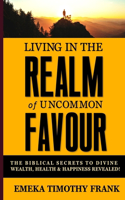 Living in the Realm of Uncommon Favour: The Biblical Secrets to Divine Wealth, Health & Happiness Revealed!