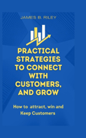 Practical Strategies to Connect with Customers, and Grow: How to attract, win and Keep Customers