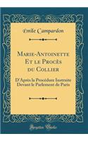 Marie-Antoinette Et le Procès du Collier: D'Après la Procédure Instruite Devant le Parlement de Paris (Classic Reprint)