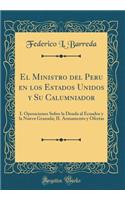 El Ministro del Peru En Los Estados Unidos Y Su Calumniador: I. Operaciones Sobre La Deuda Al Ecuador Y La Nueva Granada; II. Armamento Y Ofertas (Classic Reprint)