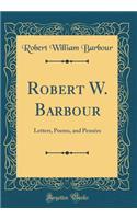 Robert W. Barbour: Letters, Poems, and Pensï¿½es (Classic Reprint): Letters, Poems, and Pensï¿½es (Classic Reprint)