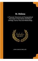 St. Helena: A Physical, Historical, and Topographical Description of the Island: Including It Geology, Fauna, Flora and Meteorology