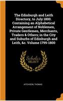 The Edinburgh and Leith Directory, to July 1800. Containing an Alphabetical Arrangement of Noblemen, Private Gentlemen, Merchants, Traders & Others; In the City and Suburbs of Edinburgh and Leith, &c. Volume 1799-1800