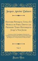 Histoire Physique, Civile Et Morale de Paris, Depuis Les Premiers Temps Historiques Jusqu'a Nos Jours, Vol. 5: Contenant, Par Ordre Chronologique, La Description Des Accroissemens Successifs de Cette Ville Et de Ses Monumens Anciens Et Modernes; La