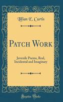 Patch Work: Juvenile Poems, Real, Incidental and Imaginary (Classic Reprint)