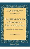 El Libertador En La Adversidad Y Ante La Historia: Algunos de Sus Rasgos Geniales (Classic Reprint)