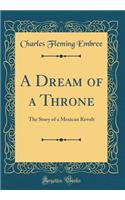A Dream of a Throne: The Story of a Mexican Revolt (Classic Reprint)