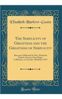 The Simplicity of Greatness and the Greatness of Simplicity: Discourse Delivered by Mrs. Elizabeth Harlow-Goetz at San Diego, California, on Lincoln's Birthday, 1915 (Classic Reprint)