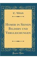 Homer in Seinen Bildern und Vergleichungen (Classic Reprint)