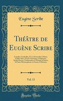 Théâtre de Eugène Scribe, Vol. 13: Comédies-Vaudevilles, IV; La Demoiselle A Marier, la Belle-Mère, l'Oncle d'Amérique, le Diplomate, Simple Histoire, l'Ambassadeur, le Mariage de Raison, la Chatte Métamorphosée en Femme, la Marraine (Classic Repri