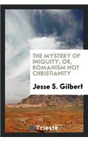 The Mystery of Iniquity; Or, Romanism Not Christianity