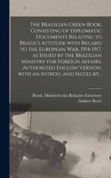 Brazilian Green Book, Consisting of Diplomatic Documents Relating to Brazil's Attitude With Regard to the European War, 1914-1917, as Issued by the Brazilian Ministry for Foreign Affairs. Authorized English Version, With an Introd. and Notes By...