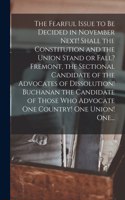 The Fearful Issue to Be Decided in November Next! Shall the Constitution and the Union Stand or Fall? Fremont, the Sectional Candidate of the Advocates of Dissolution! Buchanan the Candidate of Those Who Advocate One Country! One Union! One...
