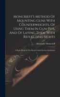 Moncrieff's Method Of Mounting Guns With Counterweights, Of Using Them In Gun-pits, And Of Laying Them With Reflecting Sights