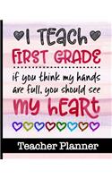 I Teach First Grade If You Think My Hands Are Full You Should See My Heart - Teacher Planner: Ultimate 1st Grade Teacher Planner with Cute Cover Design - Get Organized & Keep Class Information All In One Place - Lesson Plans, Assignment Track