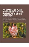 An Example of Plain Catechising Upon the Assembly's Shorter Catechism; With a Preface Briefly Demonstrating the Truth of the Christian Revelation, and the Unreasonableness of Infidelity: (English)