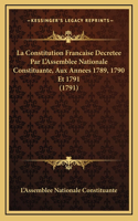 La Constitution Francaise Decretee Par L'Assemblee Nationale Constituante, Aux Annees 1789, 1790 Et 1791 (1791)