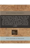 A Declaration of the Causes, for the Which, Wee Frederick, by the Grace of God King of Bohemia, Count Palatine of the Rhine, Elector of the Sacred Empire, & Haue Accepted of the Crowne of Bohemia, and of the Countryes Thereunto Annexed (1620)