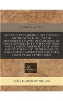 The True Declaration of Colonell Anthony Welden, to the Honourable Hovse of Commons of Those Services Hee Hath Done Them, the Ill Encouragements Hee Hath Had by the Unjust Oppressions of Some Potent Adversaries for Their Owne Private Ends (1645)
