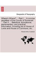 Where's Where? ... Part I ... a Concise Gazetteer of the County of Somerset ... Part II ... Statistical, Educational, Parliamentary, and Practical Information, Including List of House of Lords and House of Commons, Etc.