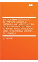 The Sportsman's Handbook to Practical Collecting, Preserving, and Artistic Setting-Up of Trophies and Specimens to Which Is Added a Synoptical Guide to the Hunting Grounds of the World