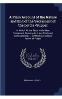 A Plain Account of the Nature and End of the Sacrament of the Lord's -Supper: In Which All the Texts in the New Testament, Relating to It, Are Produced and Explained: ... to Which Are Added, Forms of Prayer