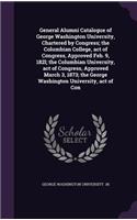 General Alumni Catalogue of George Washington University, Chartered by Congress; the Columbian College, act of Congress, Approved Feb. 9, 182l; the Columbian University, act of Congress, Approved March 3, 1873; the George Washington University, act