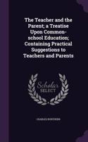 The Teacher and the Parent; a Treatise Upon Common-school Education; Containing Practical Suggestions to Teachers and Parents