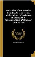 Annexation of the Hawaiian Islands ... Speech of Hon. Adolph Meyer, of Louisiana, in the House of Representatives, Wednesday, June 15, 1898